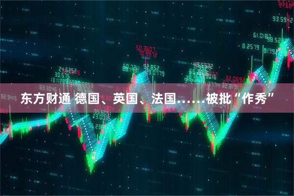 东方财通 德国、英国、法国……被批“作秀”
