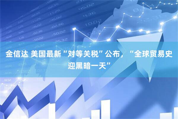 金信达 美国最新“对等关税”公布，“全球贸易史迎黑暗一天”