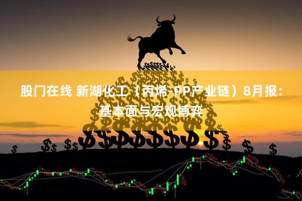 股门在线 新湖化工（丙烯-PP产业链）8月报：基本面与宏观博弈
