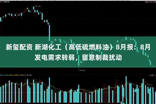 新玺配资 新湖化工（高低硫燃料油）8月报：8月发电需求转弱，留意制裁扰动