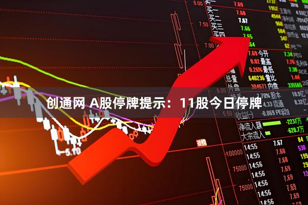 创通网 A股停牌提示：11股今日停牌