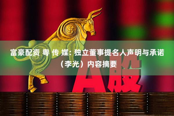富豪配资 粤 传 媒: 独立董事提名人声明与承诺（李光）内容摘要