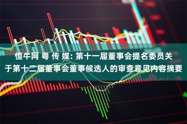 恒牛网 粤 传 媒: 第十一届董事会提名委员关于第十二届董事会董事候选人的审查意见内容摘要