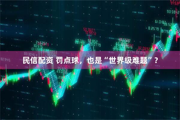民信配资 罚点球，也是“世界级难题”？