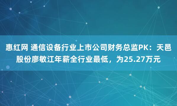 惠红网 通信设备行业上市公司财务总监PK：天邑股份廖敏江年薪全行业最低，为25.27万元