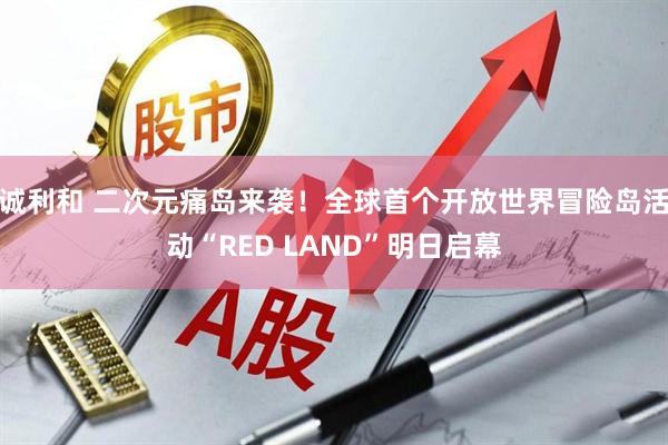 诚利和 二次元痛岛来袭！全球首个开放世界冒险岛活动“RED LAND”明日启幕