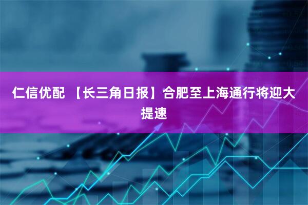 仁信优配 【长三角日报】合肥至上海通行将迎大提速