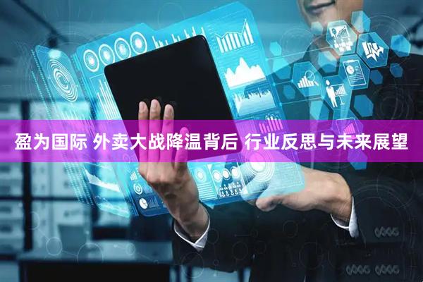 盈为国际 外卖大战降温背后 行业反思与未来展望