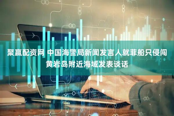聚赢配资网 中国海警局新闻发言人就菲船只侵闯黄岩岛附近海域发表谈话
