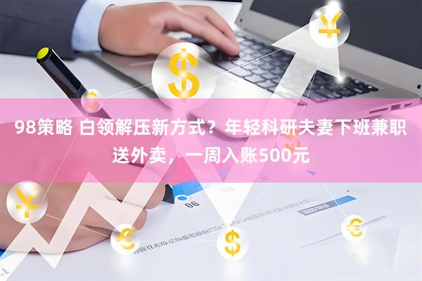 98策略 白领解压新方式？年轻科研夫妻下班兼职送外卖，一周入账500元