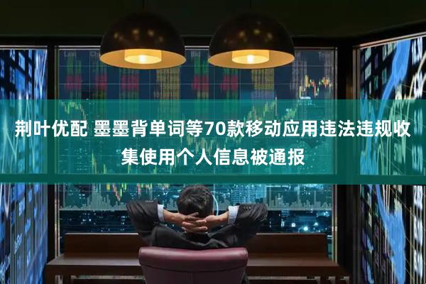 荆叶优配 墨墨背单词等70款移动应用违法违规收集使用个人信息被通报