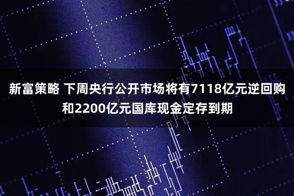 新富策略 下周央行公开市场将有7118亿元逆回购和2200亿元国库现金定存到期