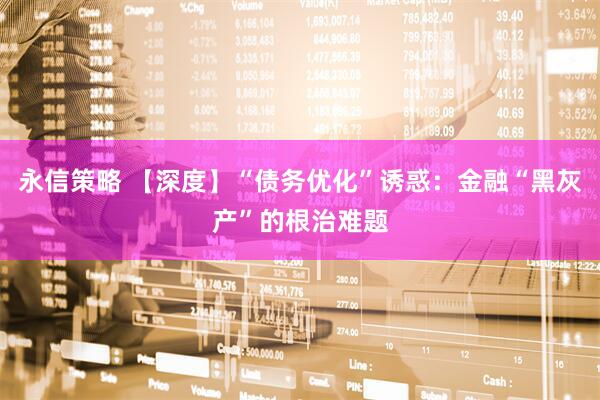 永信策略 【深度】“债务优化”诱惑：金融“黑灰产”的根治难题