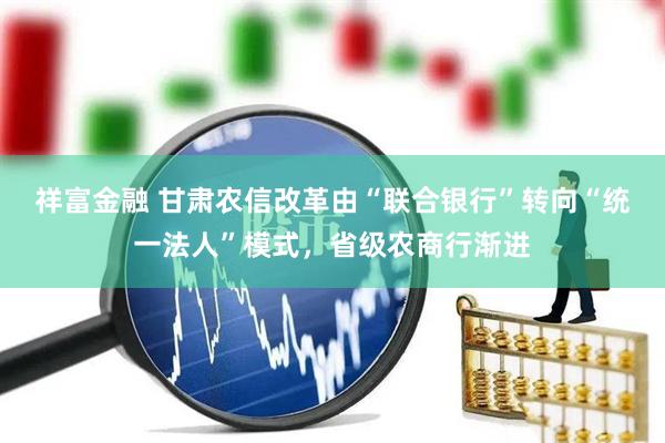 祥富金融 甘肃农信改革由“联合银行”转向“统一法人”模式，省级农商行渐进