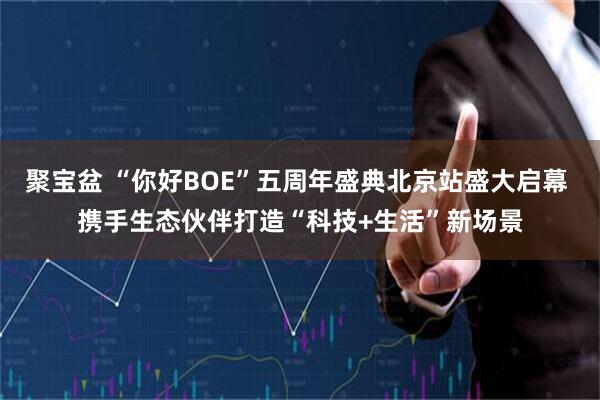 聚宝盆 “你好BOE”五周年盛典北京站盛大启幕 携手生态伙伴打造“科技+生活”新场景