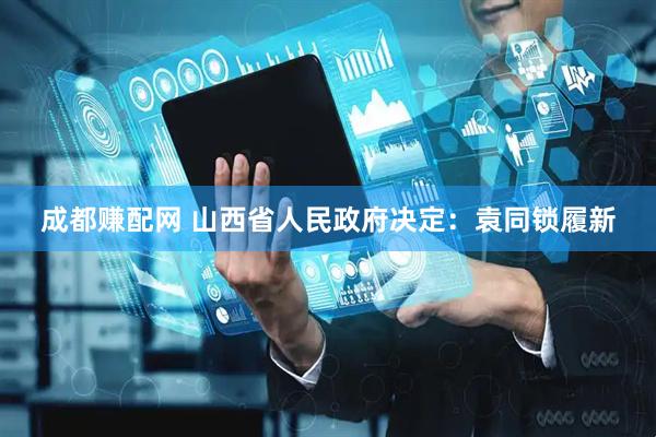 成都赚配网 山西省人民政府决定：袁同锁履新